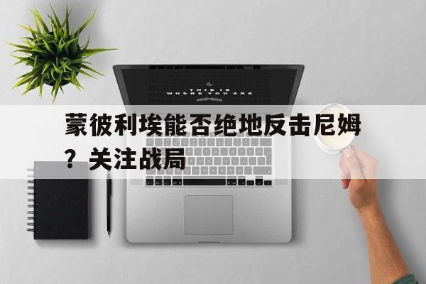 开云平台-蒙彼利埃能否绝地反击尼姆？关注战局的简单介绍